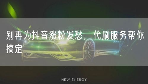 别再为抖音涨粉发愁，代刷服务帮你搞定
