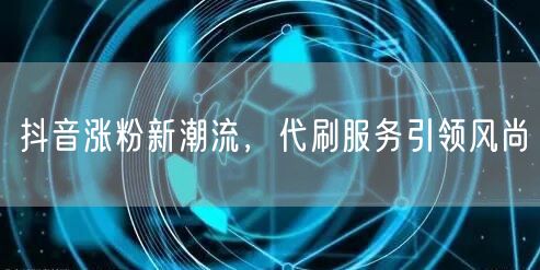 抖音涨粉新潮流，代刷服务引领风尚