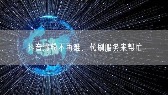 抖音涨粉不再难，代刷服务来帮忙