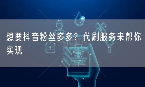 想要抖音粉丝多多？代刷服务来帮你实现
