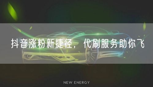 抖音涨粉新捷径，代刷服务助你飞