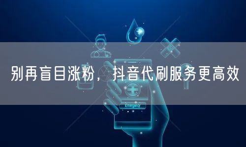 别再盲目涨粉，抖音代刷服务更高效