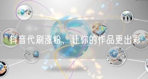抖音代刷涨粉，让你的作品更出彩