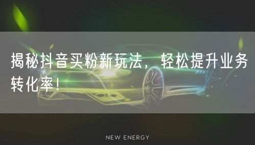 揭秘抖音买粉新玩法，轻松提升业务转化率！