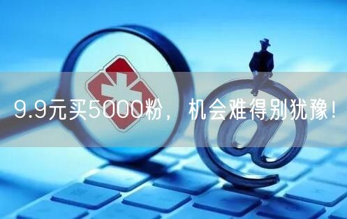 9.9元买5000粉，机会难得别犹豫！