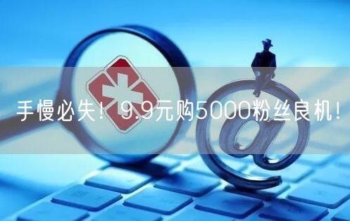 手慢必失！9.9元购5000粉丝良机！