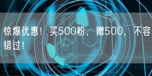 惊爆优惠！买500粉，赠500，不容错过！