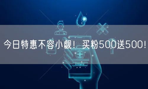 今日特惠不容小觑！买粉500送500！