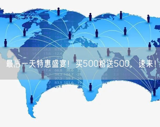 最后一天特惠盛宴！买500粉送500，速来！