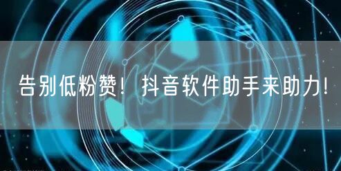 告别低粉赞！抖音软件助手来助力！