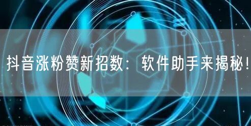 抖音涨粉赞新招数：软件助手来揭秘！