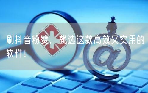 刷抖音粉赞，就选这款高效又实用的软件！