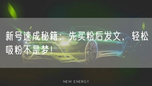 新号速成秘籍：先买粉后发文，轻松吸粉不是梦！