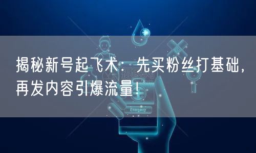 揭秘新号起飞术：先买粉丝打基础，再发内容引爆流量！