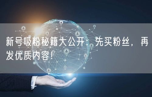 新号吸粉秘籍大公开：先买粉丝，再发优质内容！