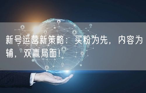 新号运营新策略：买粉为先，内容为辅，双赢局面！