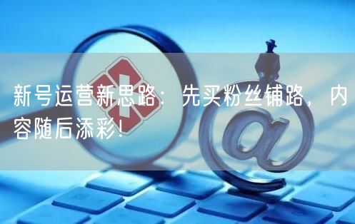 新号运营新思路：先买粉丝铺路，内容随后添彩！