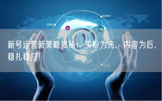 新号运营新策略揭秘：买粉为先，内容为后，稳扎稳打！