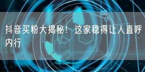 抖音买粉大揭秘！这家稳得让人直呼内行