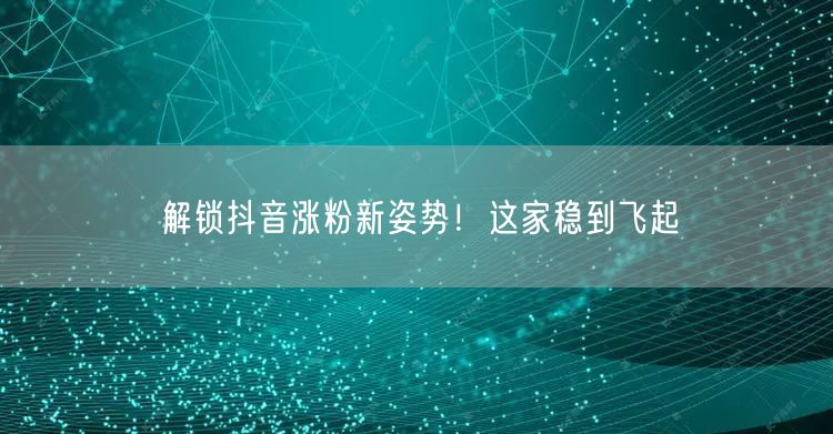 解锁抖音涨粉新姿势！这家稳到飞起