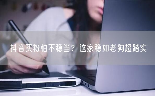 抖音买粉怕不稳当？这家稳如老狗超踏实