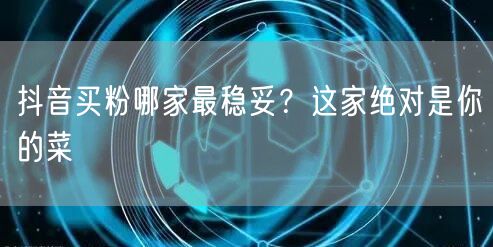 抖音买粉哪家最稳妥？这家绝对是你的菜