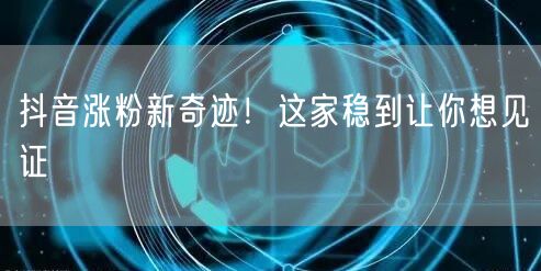 抖音涨粉新奇迹！这家稳到让你想见证