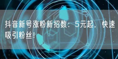 抖音新号涨粉新招数：5元起，快速吸引粉丝！