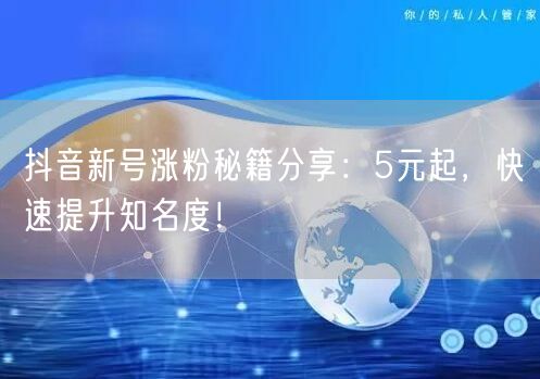 抖音新号涨粉秘籍分享：5元起，快速提升知名度！