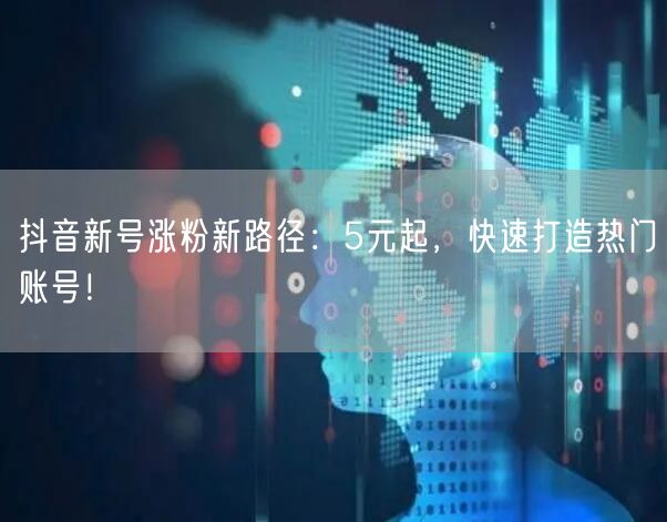 抖音新号涨粉新路径：5元起，快速打造热门账号！
