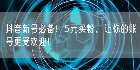 抖音新号必备！5元买粉，让你的账号更受欢迎！