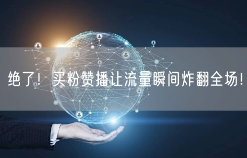 绝了！买粉赞播让流量瞬间炸翻全场！