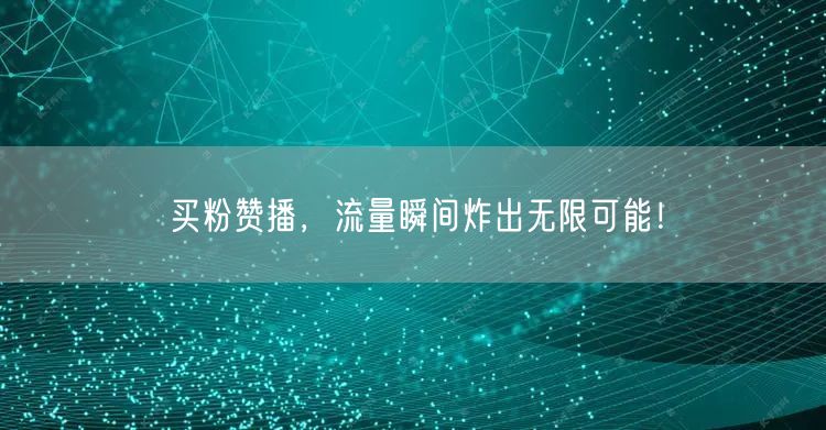 买粉赞播，流量瞬间炸出无限可能！