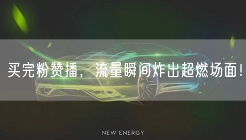 买完粉赞播，流量瞬间炸出超燃场面！