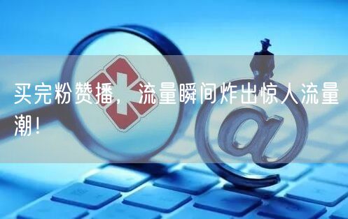 买完粉赞播，流量瞬间炸出惊人流量潮！