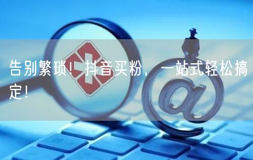 告别繁琐！抖音买粉，一站式轻松搞定！