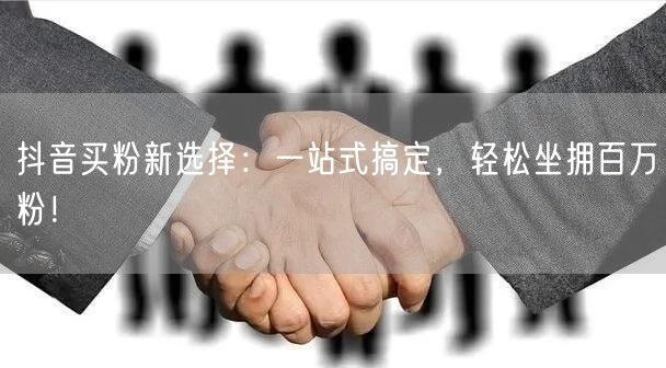抖音买粉新选择：一站式搞定，轻松坐拥百万粉！