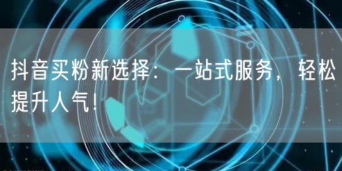 抖音买粉新选择：一站式服务，轻松提升人气！
