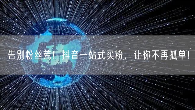 告别粉丝荒！抖音一站式买粉，让你不再孤单！