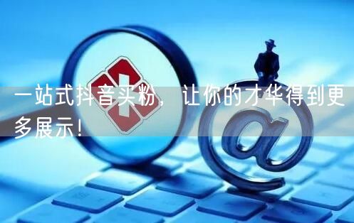 一站式抖音买粉，让你的才华得到更多展示！