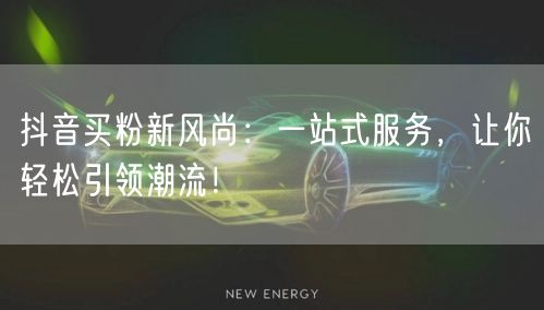 抖音买粉新风尚：一站式服务，让你轻松引领潮流！