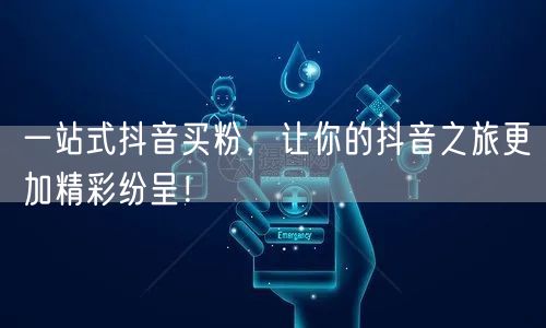 一站式抖音买粉，让你的抖音之旅更加精彩纷呈！