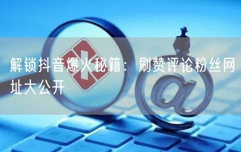 解锁抖音爆火秘籍:刷赞评论粉丝网址大公开