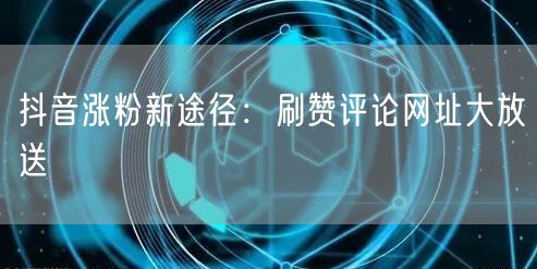 抖音涨粉新途径：刷赞评论网址大放送