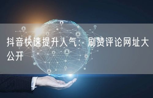抖音快速提升人气：刷赞评论网址大公开