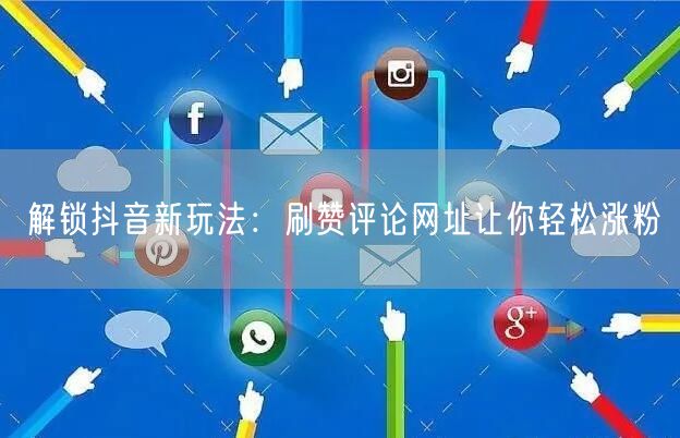 解锁抖音新玩法：刷赞评论网址让你轻松涨粉