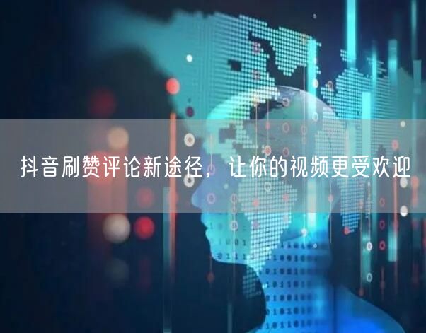 抖音刷赞评论新途径，让你的视频更受欢迎