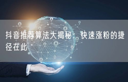 抖音推荐算法大揭秘：快速涨粉的捷径在此