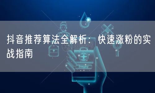 抖音推荐算法全解析：快速涨粉的实战指南