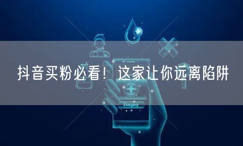 抖音买粉必看！这家让你远离陷阱